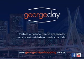 www. .com.brwww. .com.brgeorgeclayshoppinggeorgeclayshoppingwww. .com.brgeorgeclayshopping
Contate a pessoa que te apresentouContate a pessoa que te apresentou
esta oportunidade e mude sua vida!esta oportunidade e mude sua vida!
Contate a pessoa que te apresentou
esta oportunidade e mude sua vida!
 