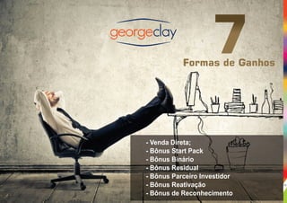 - Venda Direta;
- Bônus Start Pack
- Bônus Binário
- Bônus Residual
- Bônus Parceiro Investidor
- Bônus Reativação
- Bônus de Reconhecimento
Formas de Ganhos
7
13
 