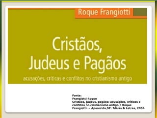 Fonte:
Frangiotti Roque
Cristãos, judeus, pagãos: acusações, críticas e
conflitos no cristianismo antigo / Roque
Frangiotti. – Aparecida,SP: Idéias & Letras, 2006.
 