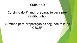 CURSINHO
Cursinho do 9º ano, preparação para pré-
vestibulinho.
Cursinho para preparação da segunda fase da
OBMEP.
 