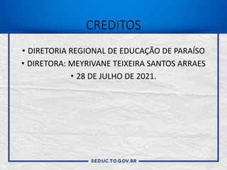 CREDITOS
• DIRETORIA REGIONAL DE EDUCAÇÃO DE PARAÍSO
• DIRETORA: MEYRIVANE TEIXEIRA SANTOS ARRAES
• 28 DE JULHO DE 2021.
 