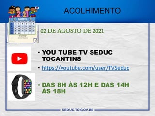 ACOLHIMENTO
• YOU TUBE TV SEDUC
TOCANTINS
• https://youtube.com/user/TVSeduc
• DAS 8H ÀS 12H E DAS 14H
ÀS 18H
02 DE AGOSTO DE 2021
 