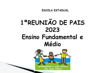 ESCOLA ESTADUAL
1ªREUNIÃO DE PAIS
2023
Ensino Fundamental e
Médio
 