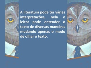 A literatura pode ter várias
interpretações, nela o
leitor pode entender o
texto de diversas maneiras
mudando apenas o modo
de olhar o texto.
 