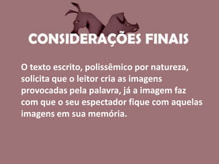 O texto escrito, polissêmico por natureza,
solicita que o leitor cria as imagens
provocadas pela palavra, já a imagem faz
com que o seu espectador fique com aquelas
imagens em sua memória.
 