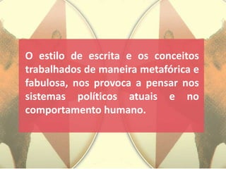 O estilo de escrita e os conceitos
trabalhados de maneira metafórica e
fabulosa, nos provoca a pensar nos
sistemas políticos atuais e no
comportamento humano.
 