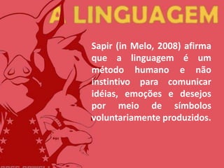 Sapir (in Melo, 2008) afirma
que a linguagem é um
método humano e não
instintivo para comunicar
idéias, emoções e desejos
por meio de símbolos
voluntariamente produzidos.
 
