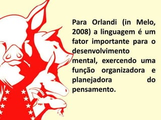Para Orlandi (in Melo,
2008) a linguagem é um
fator importante para o
desenvolvimento
mental, exercendo uma
função organizadora e
planejadora          do
pensamento.
 