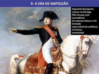 9- A ERA DE NAPOLEÃO
Napoleão Bonaparte:
nasceu na Córsega,
filho de pais com
ascendência
da nobreza italiana e foi
treinado
como oficial de artilharia
na França
continental.
 