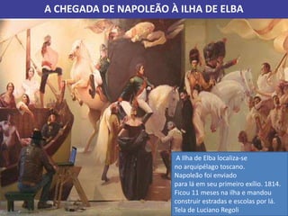 A CHEGADA DE NAPOLEÃO À ILHA DE ELBA
A Ilha de Elba localiza-se
no arquipélago toscano.
Napoleão foi enviado
para lá em seu primeiro exílio. 1814.
Ficou 11 meses na ilha e mandou
construir estradas e escolas por lá.
Tela de Luciano Regoli
 