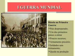 I GUERRA MUNDIALI GUERRA MUNDIAL
Rússia na Primeira
Guerra:
País despreparado;
Um dos primeiros
países a entrar
Poucos recursos;
Armamento precário;
Soldados sem
treinamento;
Queda na produção
 