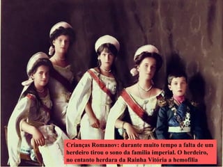 Crianças Romanov: durante muito tempo a falta de um
herdeiro tirou o sono da familia imperial. O herdeiro,
no entanto herdara da Rainha Vitória a hemofilia
 