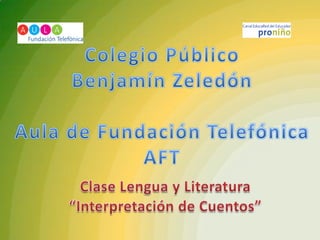 Colegio Público Benjamín Zeledón Aula de Fundación Telefónica AFT Clase Lengua y Literatura “Interpretación de Cuentos” 