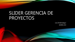SLIDER GERENCIA DE
PROYECTOS
Luis Andonaegui
18.981.113
 