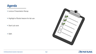 © 2016 Renesas Electronics Corporation. All rights reserved.
Agenda
 Lecture Presentation Recap
 Highlight e2Studio feature for lab use
 Start Lab work
 Q&A
Page 4
 