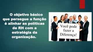 O objetivo básico
que persegue a função
é alinhar as políticas
de RH com a
estratégia da
organização.
 