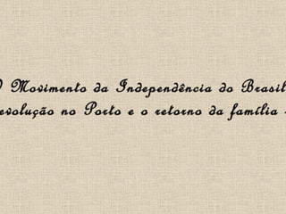 O Movimento da Independência do Brasil A Revolução no Porto e o retorno da família real 