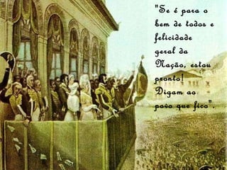 "Se é para o bem de todos e felicidade geral da Nação, estou pronto! Digam ao povo que fico". 