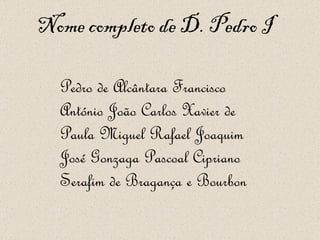 Nome completo de D. Pedro I Pedro de Alcântara Francisco António João Carlos Xavier de Paula Miguel Rafael Joaquim José Gonzaga Pascoal Cipriano Serafim de Bragança e Bourbon  