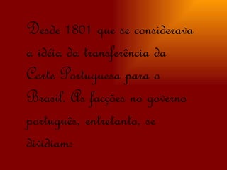 Desde 1801 que se considerava a idéia da transferência da Corte Portuguesa para o Brasil. As facções no governo português, entretanto, se dividiam: 