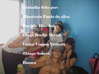 Trabalho feito por: Rhanieria Paula da silva Daniele Dias Sales Diogo Rocha Abbade Victor Vianna Ventura Thiago Soares Bianca  