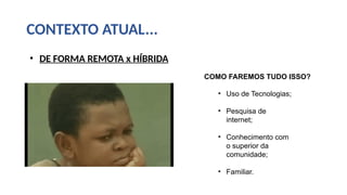 CONTEXTO ATUAL...
• DE FORMA REMOTA x HÍBRIDA
COMO FAREMOS TUDO ISSO?
• Uso de Tecnologias;
• Pesquisa de
internet;
• Conhecimento com
o superior da
comunidade;
• Familiar.
 