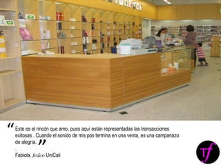 Este es el rincón que amo, pues aquí están representadas las transacciones
exitosas . Cuando el sonido de mis pos termina en una venta, es una campanazo
de alegría.
.
Fabiola. fedco UniCali
“
”
 
