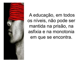 A educação, em todos
os níveis, não pode ser
mantida na prisão, na
asfixia e na monotonia
em que se encontra.
 