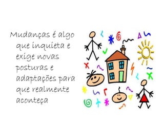Mudanças é algo
que inquieta e
exige novas
posturas e
adaptações para
que realmente
aconteça
 