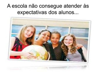 A escola não consegue atender às
expectativas dos alunos...
 