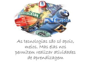 As tecnologias são só apoio,
meios. Mas elas nos
permitem realizar atividades
de aprendizagem
 