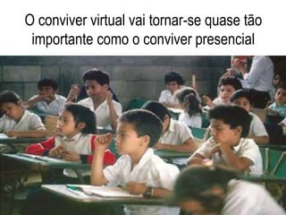 O conviver virtual vai tornar-se quase tão
importante como o conviver presencial
 