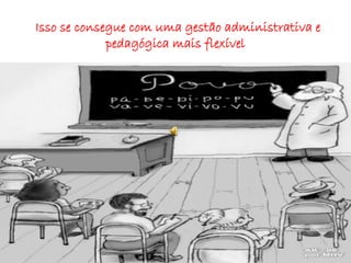 Isso se consegue com uma gestão administrativa e
pedagógica mais flexível
 