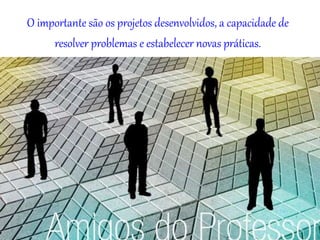 O importante são os projetos desenvolvidos, a capacidade de
resolver problemas e estabelecer novas práticas.
 