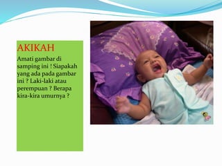 AKIKAH
Amati gambar di
samping ini ! Siapakah
yang ada pada gambar
ini ? Laki-laki atau
perempuan ? Berapa
kira-kira umurnya ?
 