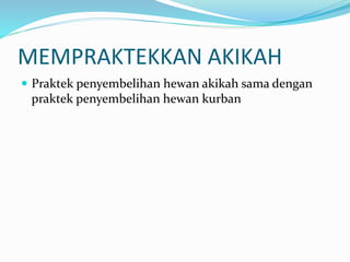 MEMPRAKTEKKAN AKIKAH
 Praktek penyembelihan hewan akikah sama dengan
praktek penyembelihan hewan kurban
 