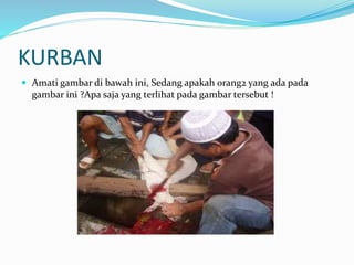 KURBAN
 Amati gambar di bawah ini, Sedang apakah orang2 yang ada pada
gambar ini ?Apa saja yang terlihat pada gambar tersebut !
 