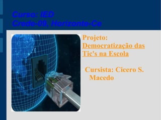 Curso: IED
Crede-09, Horizonte-Ce
                 Projeto:
                 Democratização das
                 Tic's na Escola

                 ●   Autor: Cicero S.
                      Macedo
 