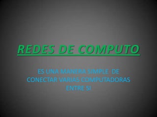 REDES DE COMPUTO
    ES UNA MANERA SIMPLE DE
 CONECTAR VARIAS COMPUTADORAS
            ENTRE SI
 