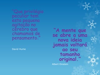 “Que privilégio
peculiar tem
esta pequena
agitação no
cérebro que
chamamos de
pensamento.”
David Hume
“A mente que
se abre a uma
nova ideia
jamais voltará
ao seu
tamanho
original.”
Albert Einstein
 
