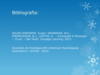 Bibliografia:
NOLEN-HOEKSEMA, Susan; WAGENAAR, W.A.;
FREDRICKSON, B.L.; LOFTUS, G. - Introdução à Psicologia
– 15.ed. – São Paulo: Cengage Learning, 2012.
Dicionário de Psicologia APA (American Psychological
Association)– Artmed -2010.
 