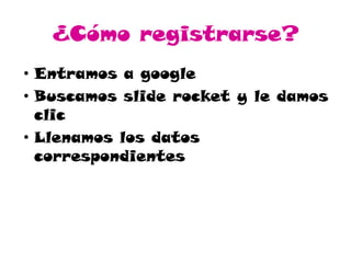 ¿Cómo registrarse?
• Entramos a google
• Buscamos slide rocket y le damos
clic
• Llenamos los datos
correspondientes