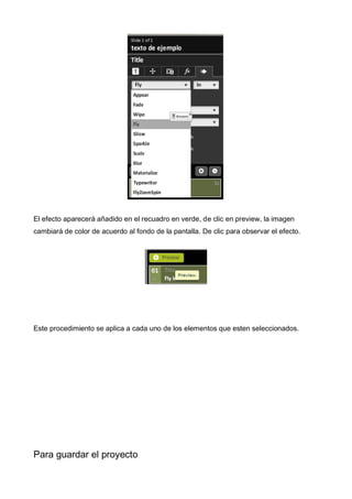 El efecto aparecerá añadido en el recuadro en verde, de clic en preview, la imagen
cambiará de color de acuerdo al fondo de la pantalla. De clic para observar el efecto.

Este procedimiento se aplica a cada uno de los elementos que esten seleccionados.

Para guardar el proyecto

 