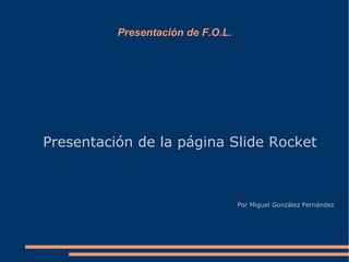 Presentación de F.O.L.
Presentación de la página Slide Rocket
Por Miguel González Fernández
 