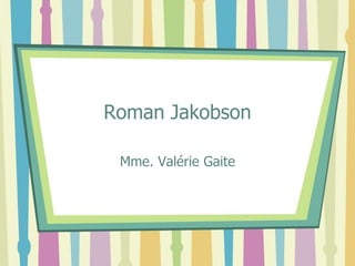 Roman Jakobson
Mme. Valérie Gaite
 