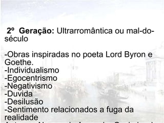 2º Geração: Ultrarromântica ou mal-do-
século
-Obras inspiradas no poeta Lord Byron e
Goethe.
-Individualismo
-Egocentrismo
-Negativismo
-Duvida
-Desilusão
-Sentimento relacionados a fuga da
realidade
 