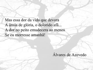 Mas essa dor da vida que devora A ânsia de glória, o dolorido afã... A dor no peito emudecera ao menos  Se eu morresse amanhã! Álvares de Azevedo 