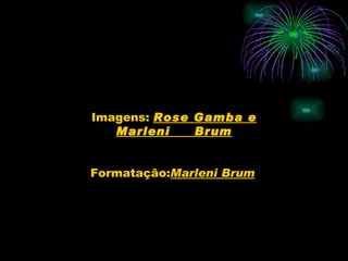 Imagens: Rose Gamba e
   Marleni    Brum


Formatação:Marleni Brum
 