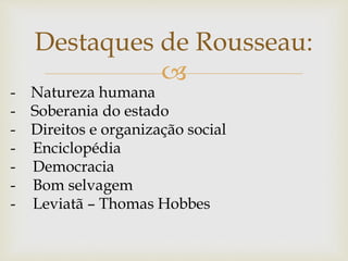 
Destaques de Rousseau:
- Natureza humana
- Soberania do estado
- Direitos e organização social
- Enciclopédia
- Democracia
- Bom selvagem
- Leviatã – Thomas Hobbes
 