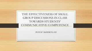 THE EFFECTIVENESS OF SMALL
GROUP DISCUSSIONS IN CLASS
TOWARDS STUDENTS’
COMMUNICATIVE COMPETENCE
SYATAF AKHIMULLAH
 